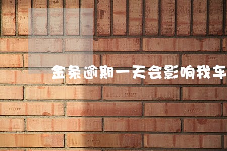金条逾期一天会影响我车贷吗 金条逾期一天会影响我车贷吗