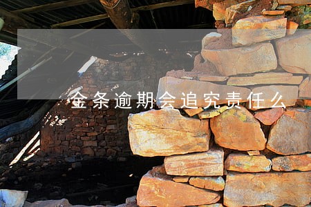 金条逾期会追究责任么 金条逾期会追究责任么