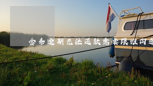 金条逾期无法还款需要跟谁沟通