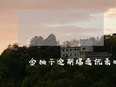 金柚子逾期爆通讯录吗 金柚子逾期爆通讯录吗