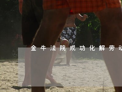 金牛法院成功化解劳动争议 金牛法院成功化解劳动争议