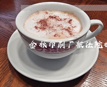 金秋印刷厂被法院执行 金秋印刷厂被法院执行
