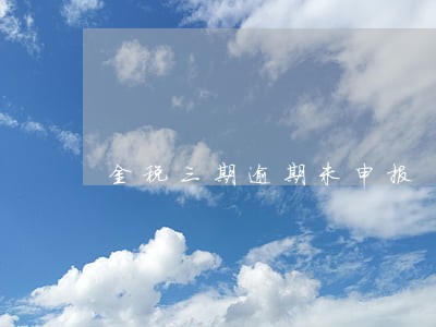 金税三期逾期未申报 金税三期逾期未申报