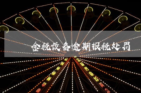 金税设备逾期报税处罚 金税设备逾期报税处罚