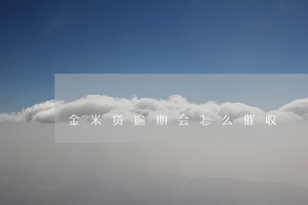 金米贷逾期会怎么催收 金米贷逾期会怎么催收