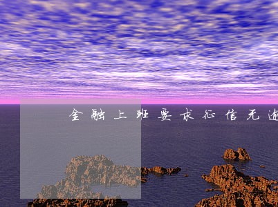 金融上班要求征信无逾期 金融上班要求征信无逾期
