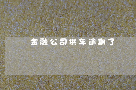 金融公司供车逾期了 金融公司供车逾期了
