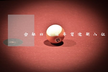 金融公司借车贷逾期入征信吗 金融公司借车贷逾期入征信吗