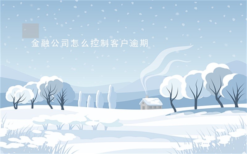 金融公司怎么控制客户逾期 金融公司怎么控制客户逾期