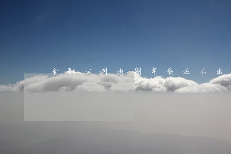 金融公司逾期车贷还不出来怎么办 金融公司逾期车贷还不出来怎么办