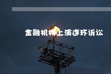金融机构上演连环诉讼 金融机构上演连环诉讼