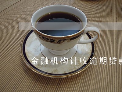 金融机构计收逾期贷款利息是多少 金融机构计收逾期贷款利息是多少