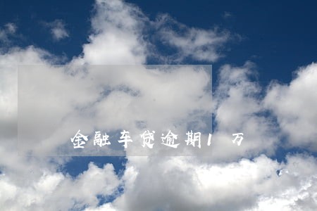 金融车贷逾期1万 金融车贷逾期1万