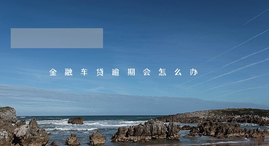 金融车贷逾期会怎么办 金融车贷逾期会怎么办