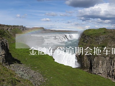 金融车贷逾期会拖车吗 金融车贷逾期会拖车吗