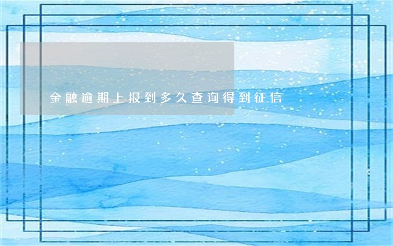 金融逾期上报到多久查询得到征信 金融逾期上报到多久查询得到征信