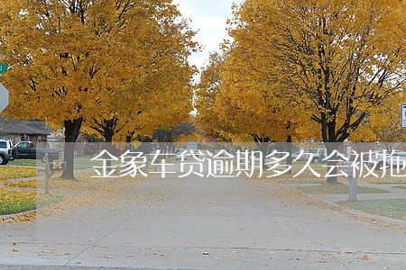 金象车贷逾期多久会被拖车 金象车贷逾期多久会被拖车
