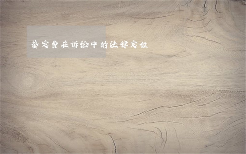 鉴定费在诉讼中的法律定位 鉴定费在诉讼中的法律定位