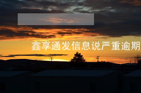 鑫享通发信息说严重逾期 鑫享通发信息说严重逾期