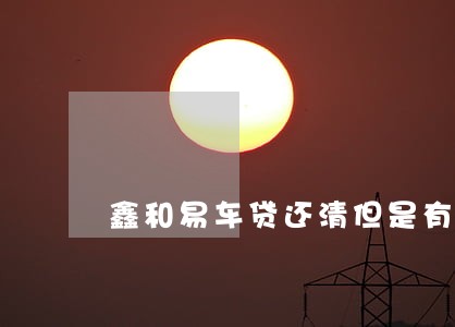 鑫和易车贷还清但是有逾期 鑫和易车贷还清但是有逾期