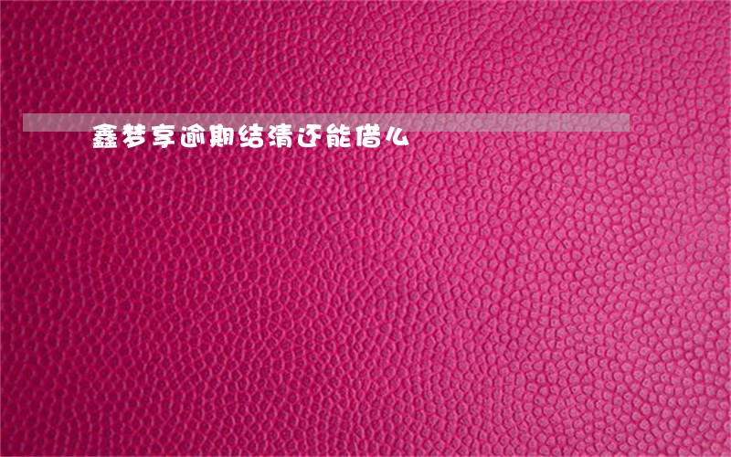 鑫梦享逾期结清还能借么 鑫梦享逾期结清还能借么