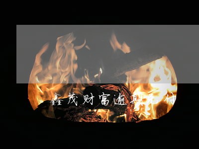 鑫茂财富逾期兑付 鑫茂财富逾期兑付
