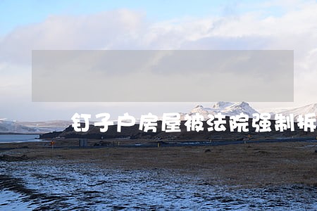 钉子户房屋被法院强制拆除 钉子户房屋被法院强制拆除