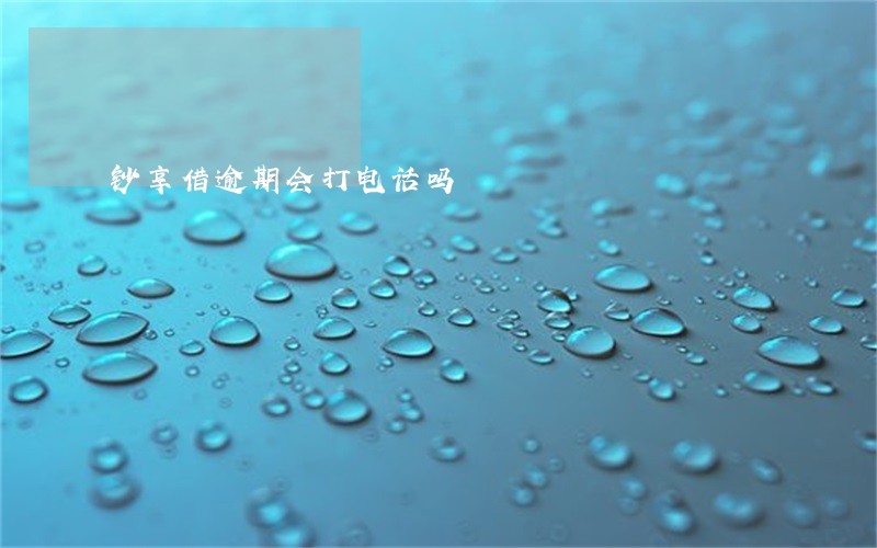 钞享借逾期会打电话吗 钞享借逾期会打电话吗