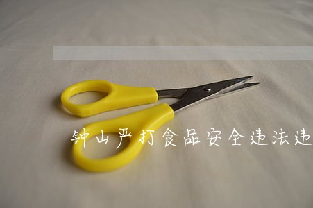 钟山严打食品安全违法违规行为 钟山严打食品安全违法违规行为