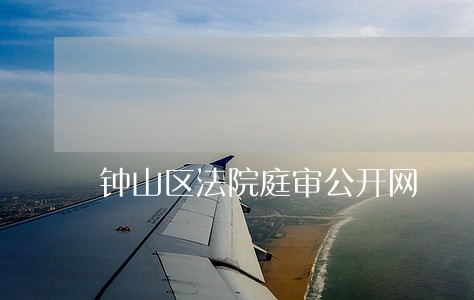 钟山区法院庭审公开网 钟山区法院庭审公开网