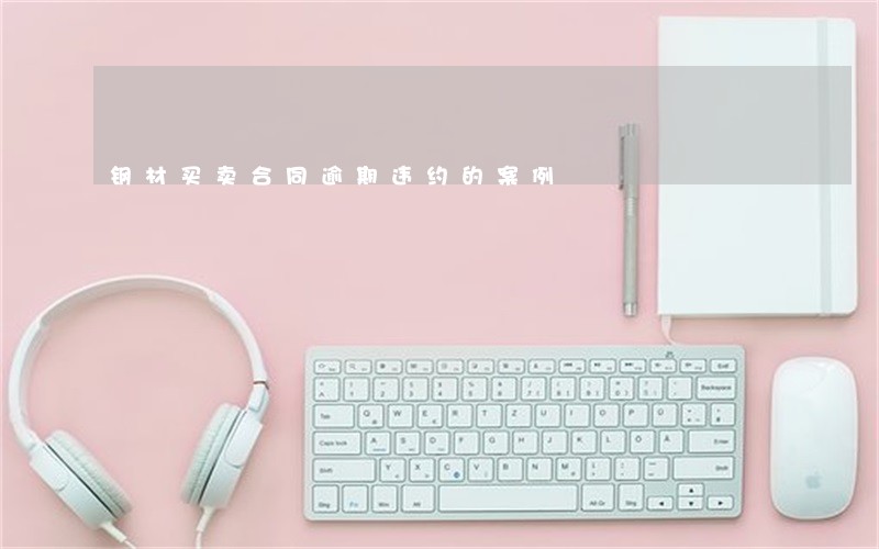 钢材买卖合同逾期违约的案例 钢材买卖合同逾期违约的案例