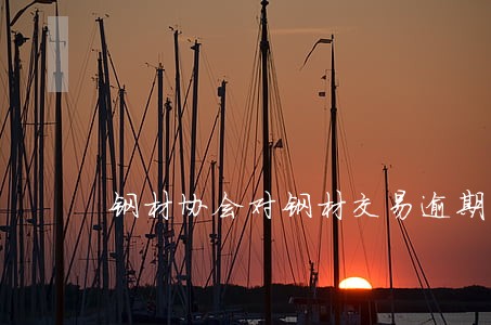 钢材协会对钢材交易逾期付款 钢材协会对钢材交易逾期付款
