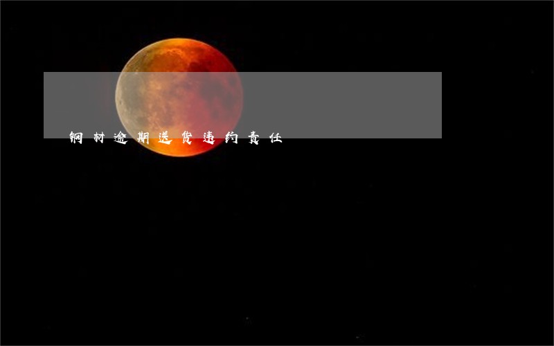 钢材逾期送货违约责任 钢材逾期送货违约责任