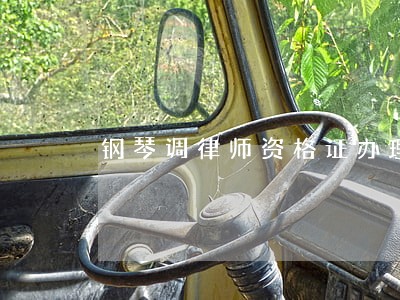 钢琴调律师资格证办理 钢琴调律师资格证办理