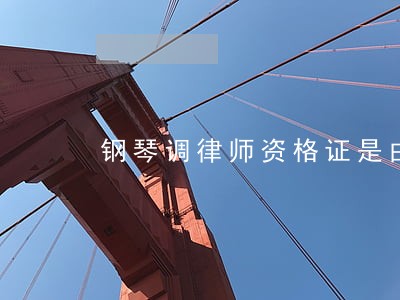 钢琴调律师资格证是由国家颁发吗 钢琴调律师资格证是由国家颁发吗