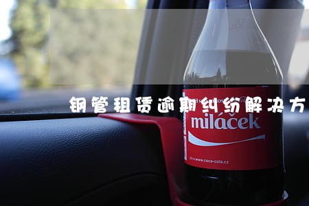 钢管租赁逾期纠纷解决方案 钢管租赁逾期纠纷解决方案