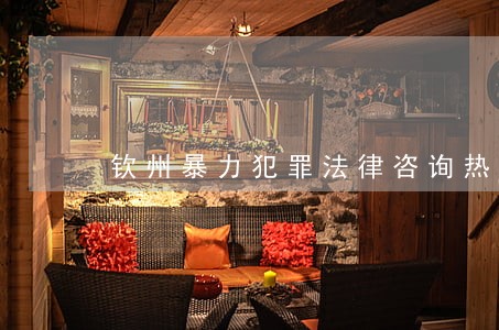 钦州暴力犯罪法律咨询热线 钦州暴力犯罪法律咨询热线