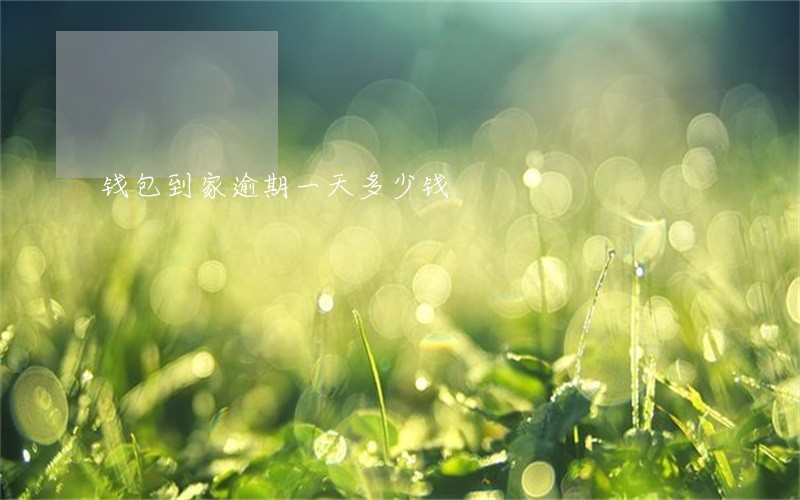 钱包到家逾期一天多少钱 钱包到家逾期一天多少钱
