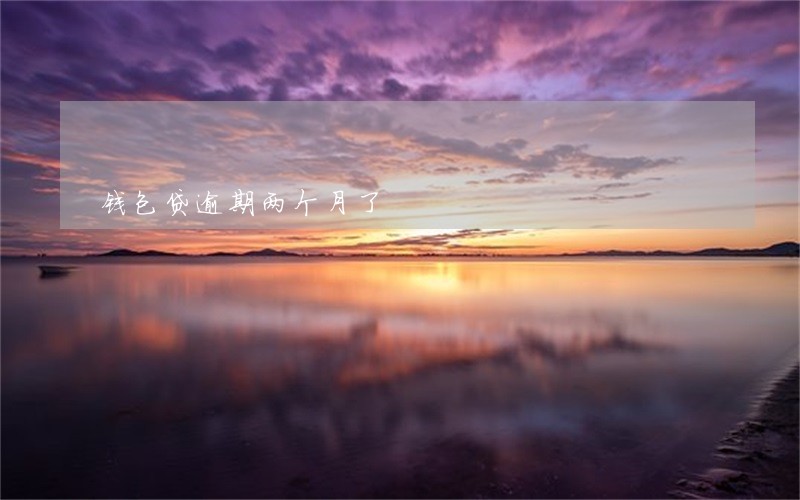 钱包贷逾期两个月了 钱包贷逾期两个月了