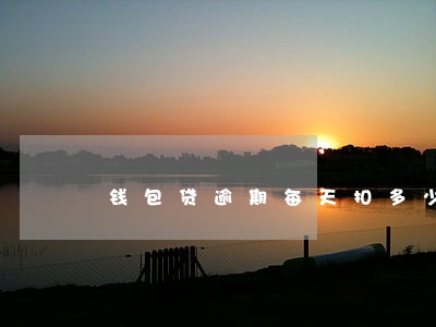 钱包贷逾期每天扣多少钱 钱包贷逾期每天扣多少钱