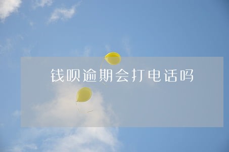 钱呗逾期会打电话吗 钱呗逾期会打电话吗