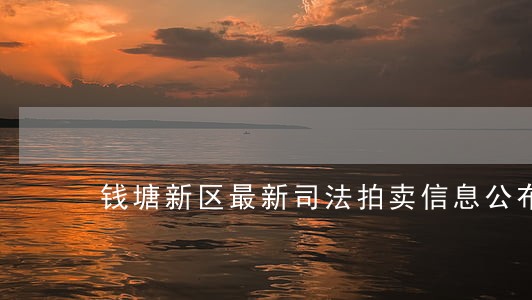 钱塘新区最新司法拍卖信息公布 钱塘新区最新司法拍卖信息公布