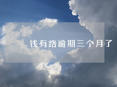 钱有路逾期三个月了 钱有路逾期三个月了