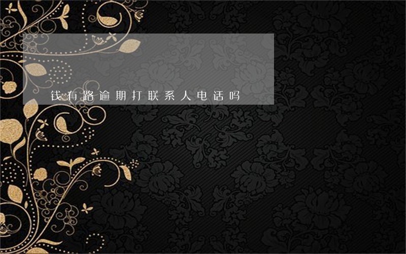 钱有路逾期打联系人电话吗 钱有路逾期打联系人电话吗