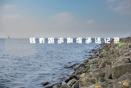 钱有路逾期爆通话记录 钱有路逾期爆通话记录