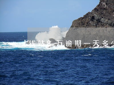 钱站8万逾期一天多少费用 钱站8万逾期一天多少费用