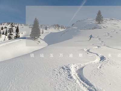 钱站五万逾期一年未还款 钱站五万逾期一年未还款