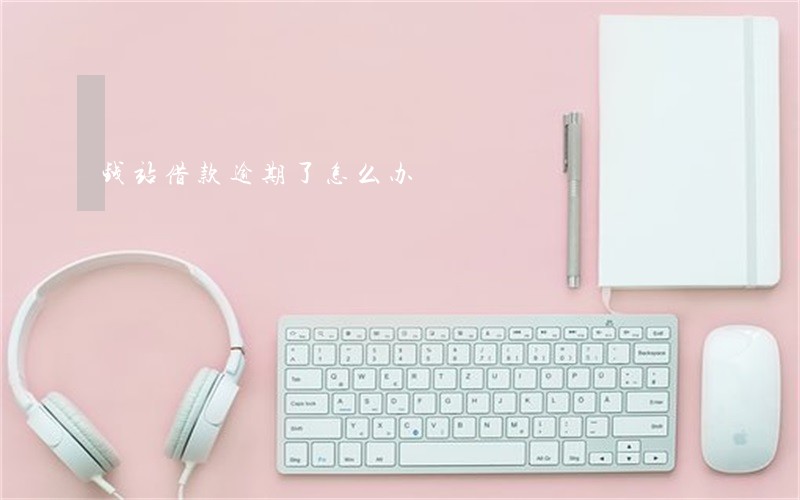 钱站借款逾期了怎么办 钱站借款逾期了怎么办