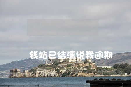 钱站已结清说我逾期 钱站已结清说我逾期