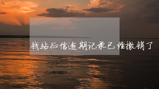 钱站征信逾期记录已经撤销了 钱站征信逾期记录已经撤销了